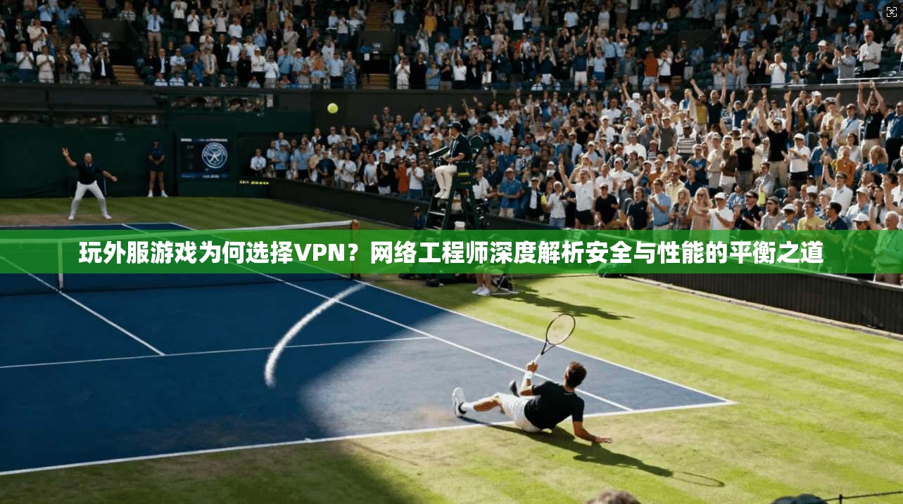 玩外服游戏为何选择VPN？网络工程师深度解析安全与性能的平衡之道