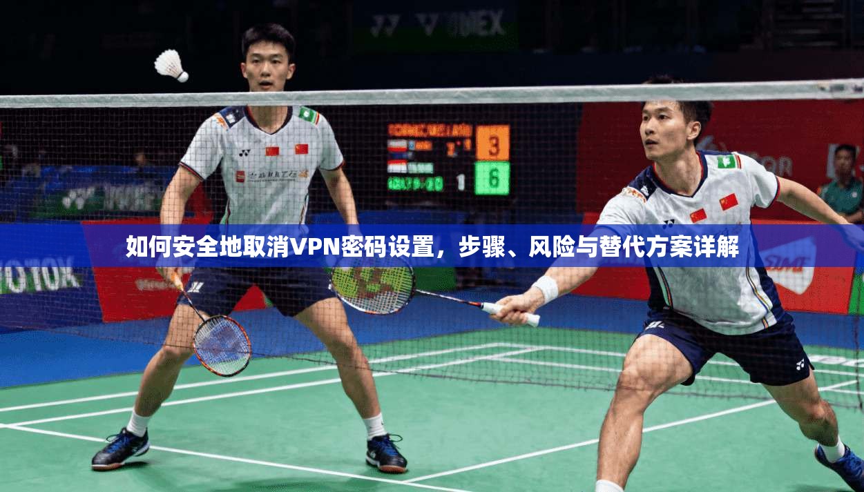 如何安全地取消VPN密码设置，步骤、风险与替代方案详解