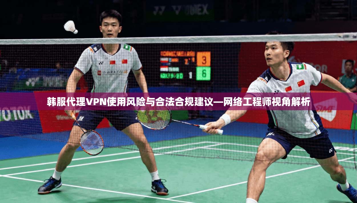 韩服代理VPN使用风险与合法合规建议—网络工程师视角解析