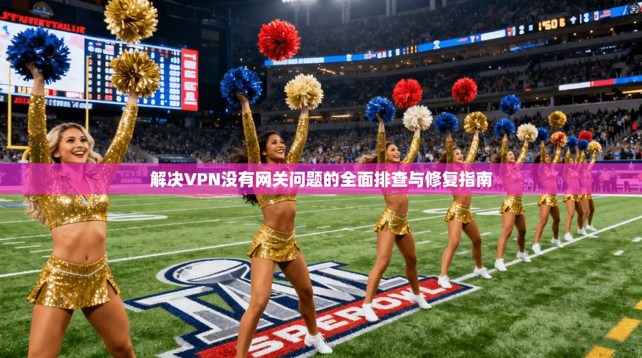 解决VPN没有网关问题的全面排查与修复指南