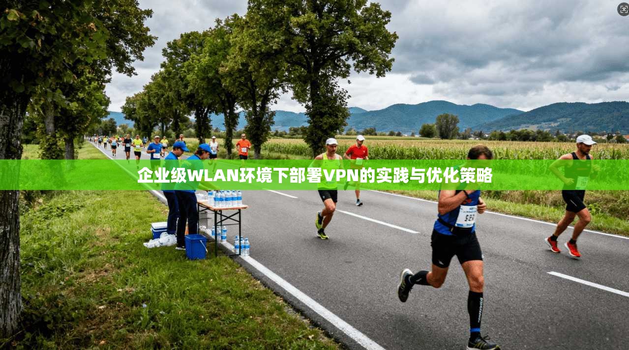 企业级WLAN环境下部署VPN的实践与优化策略