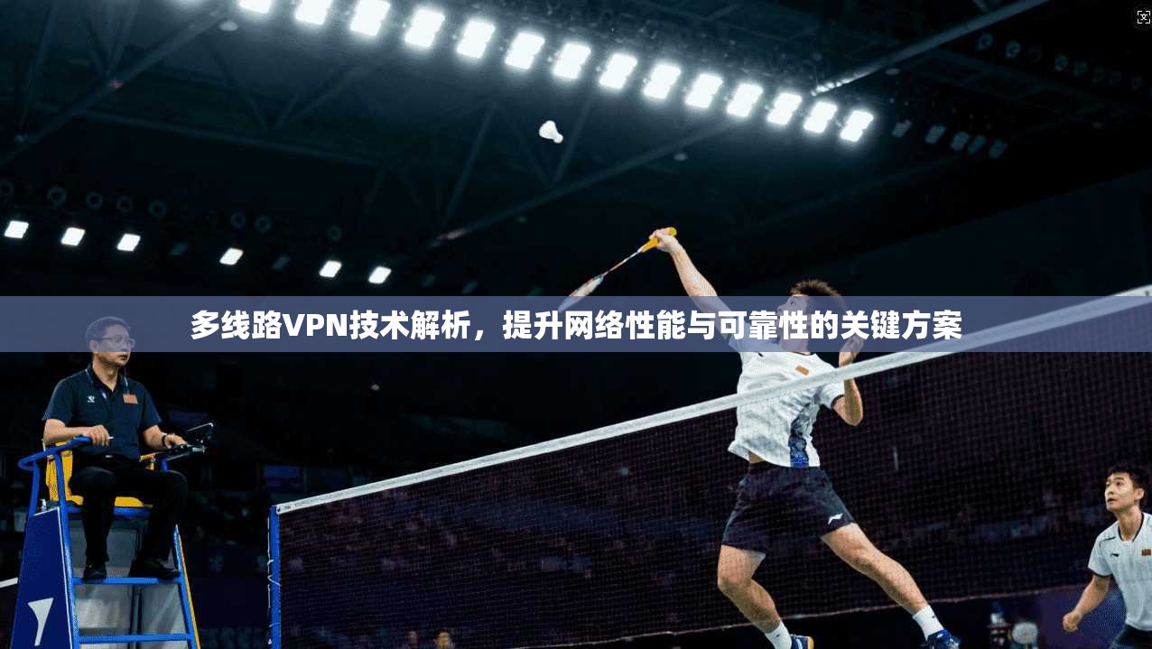 多线路VPN技术解析，提升网络性能与可靠性的关键方案