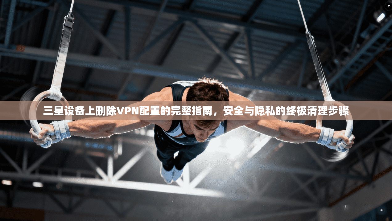 三星设备上删除VPN配置的完整指南，安全与隐私的终极清理步骤