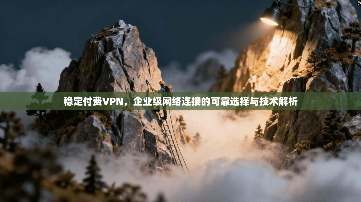 稳定付费VPN，企业级网络连接的可靠选择与技术解析