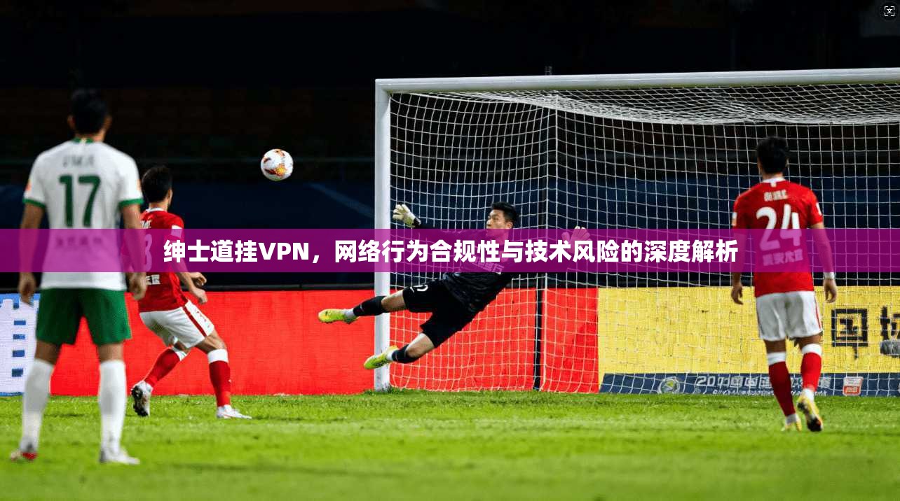 绅士道挂VPN，网络行为合规性与技术风险的深度解析