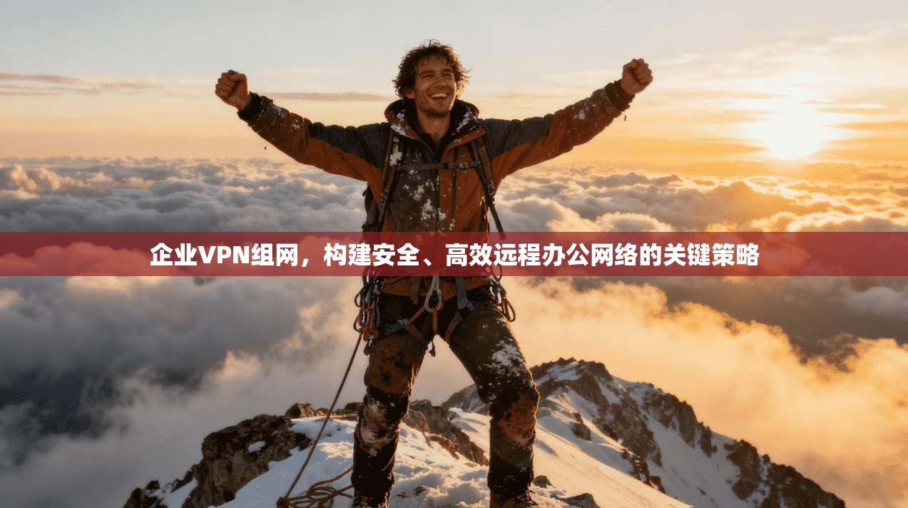 企业VPN组网，构建安全、高效远程办公网络的关键策略