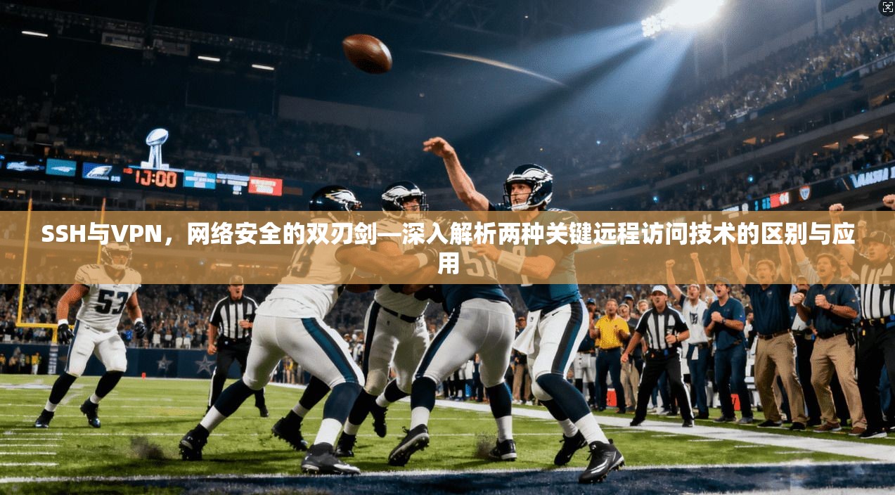 SSH与VPN，网络安全的双刃剑—深入解析两种关键远程访问技术的区别与应用