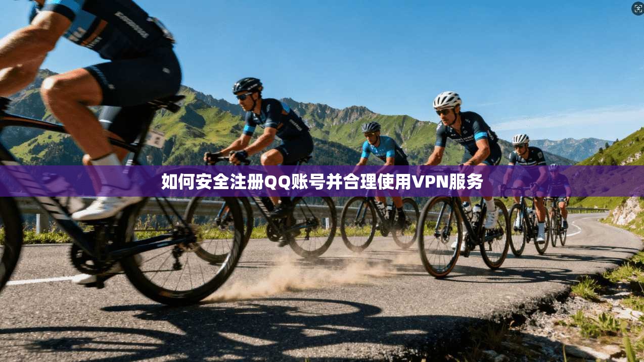 如何安全注册QQ账号并合理使用VPN服务
