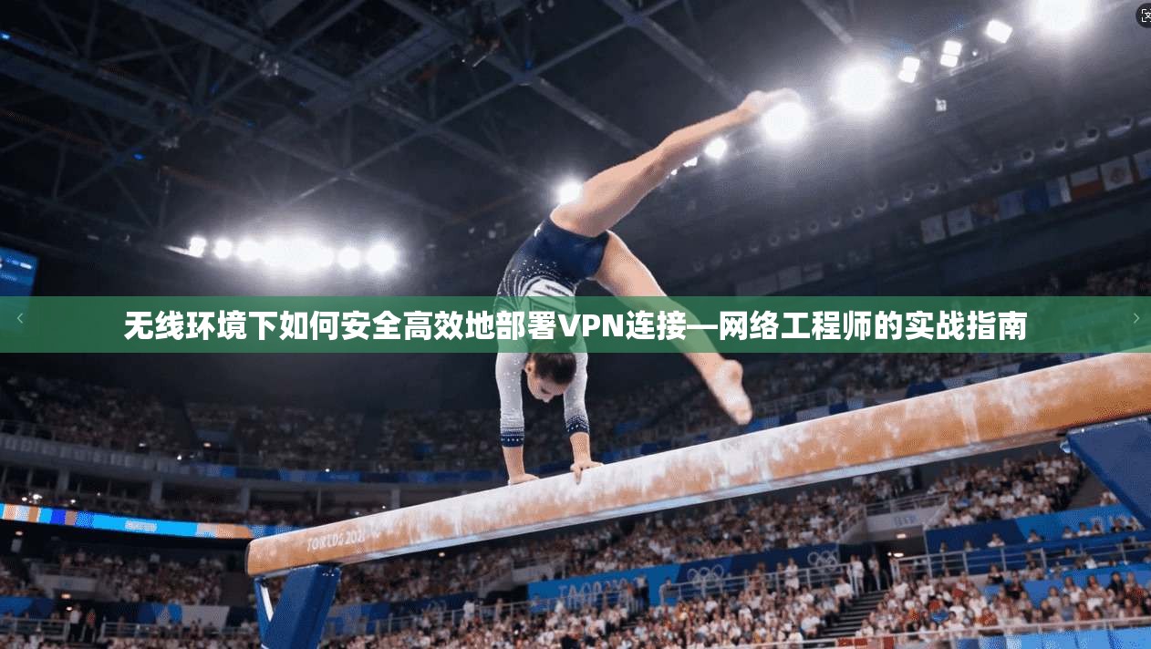 无线环境下如何安全高效地部署VPN连接—网络工程师的实战指南
