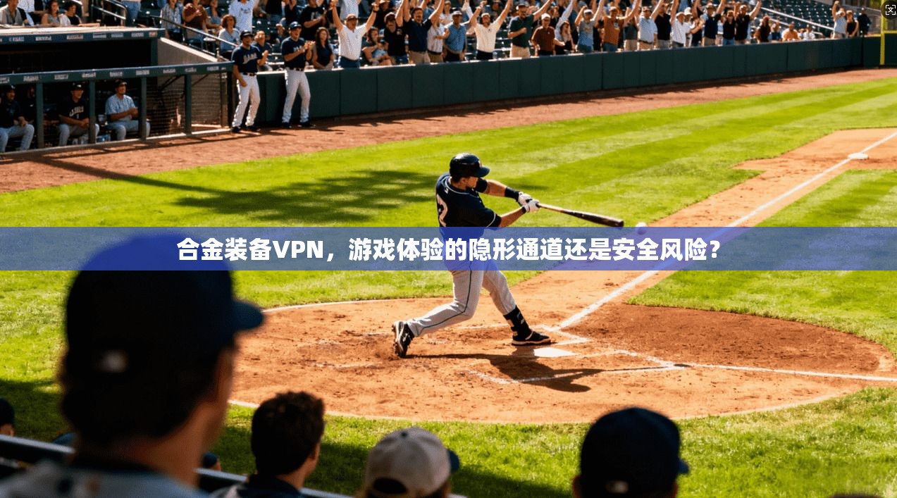 合金装备VPN，游戏体验的隐形通道还是安全风险？