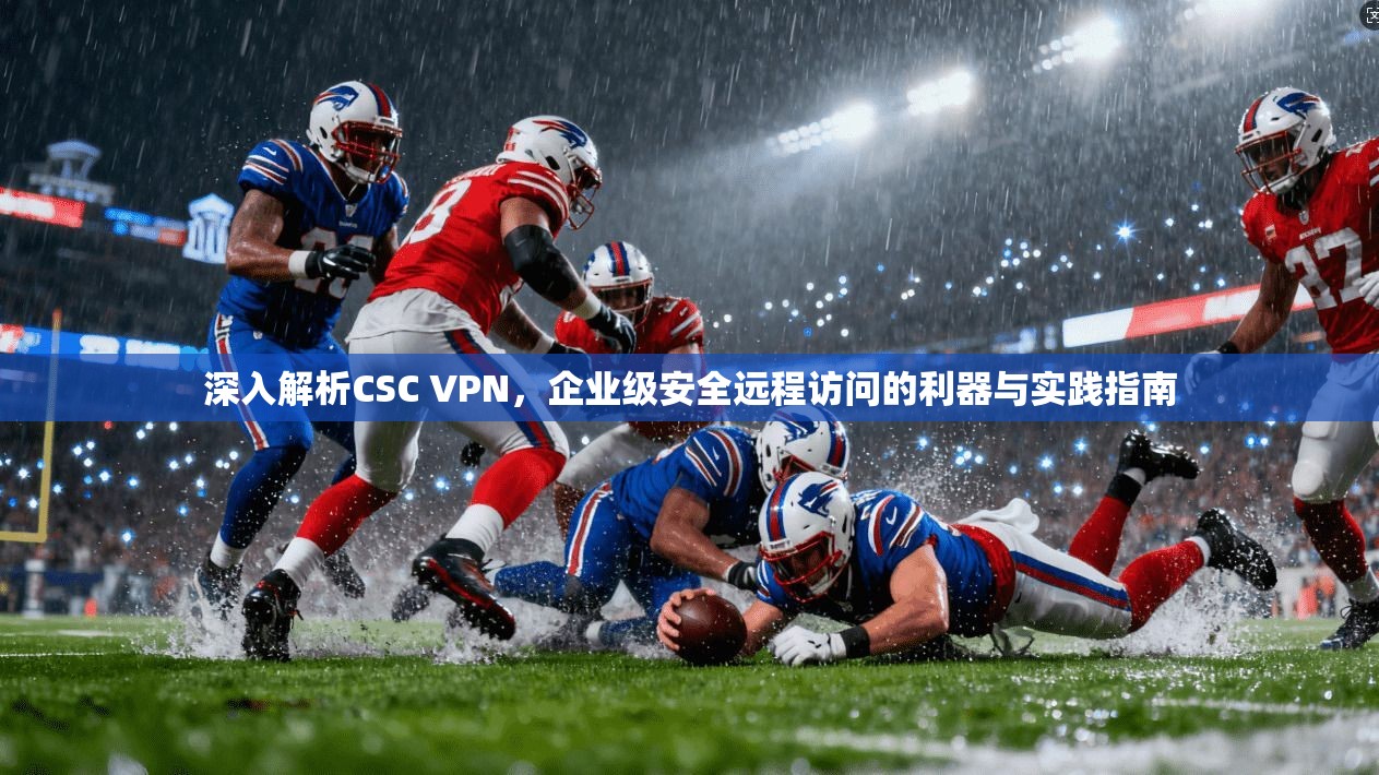 深入解析CSC VPN，企业级安全远程访问的利器与实践指南