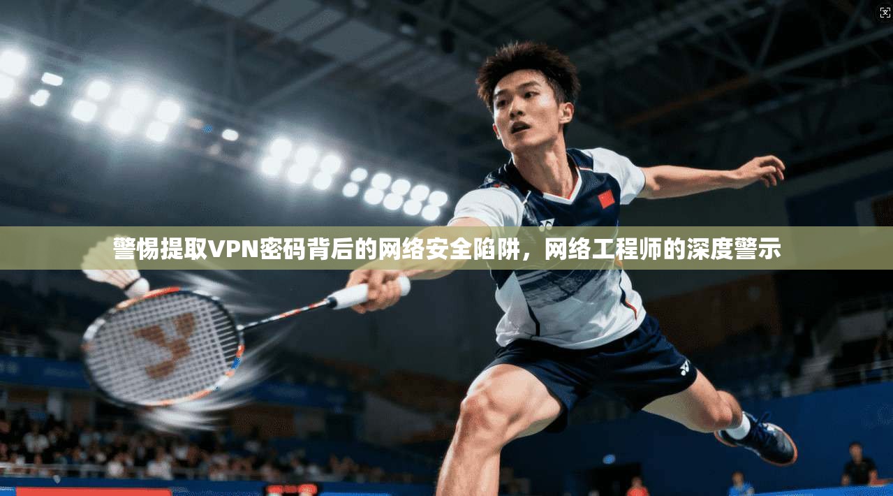 警惕提取VPN密码背后的网络安全陷阱，网络工程师的深度警示