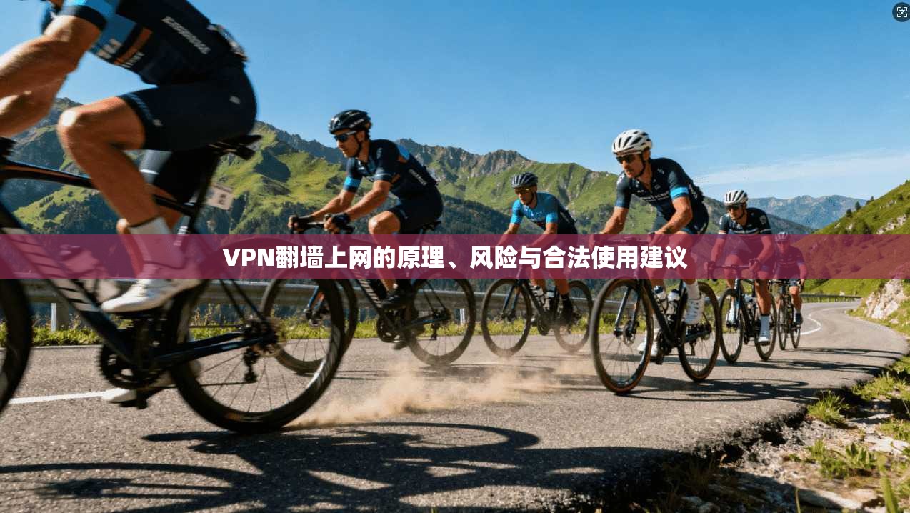 VPN翻墙上网的原理、风险与合法使用建议