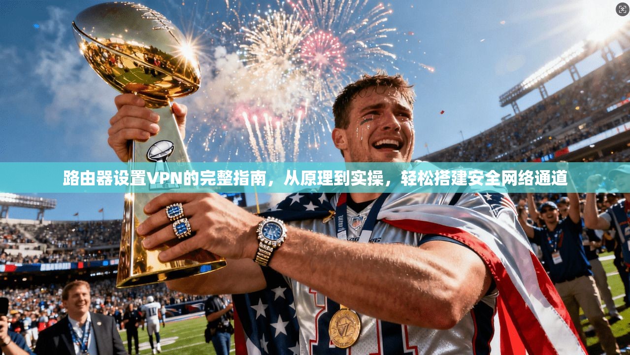 路由器设置VPN的完整指南，从原理到实操，轻松搭建安全网络通道