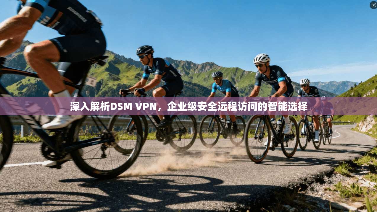深入解析DSM VPN，企业级安全远程访问的智能选择