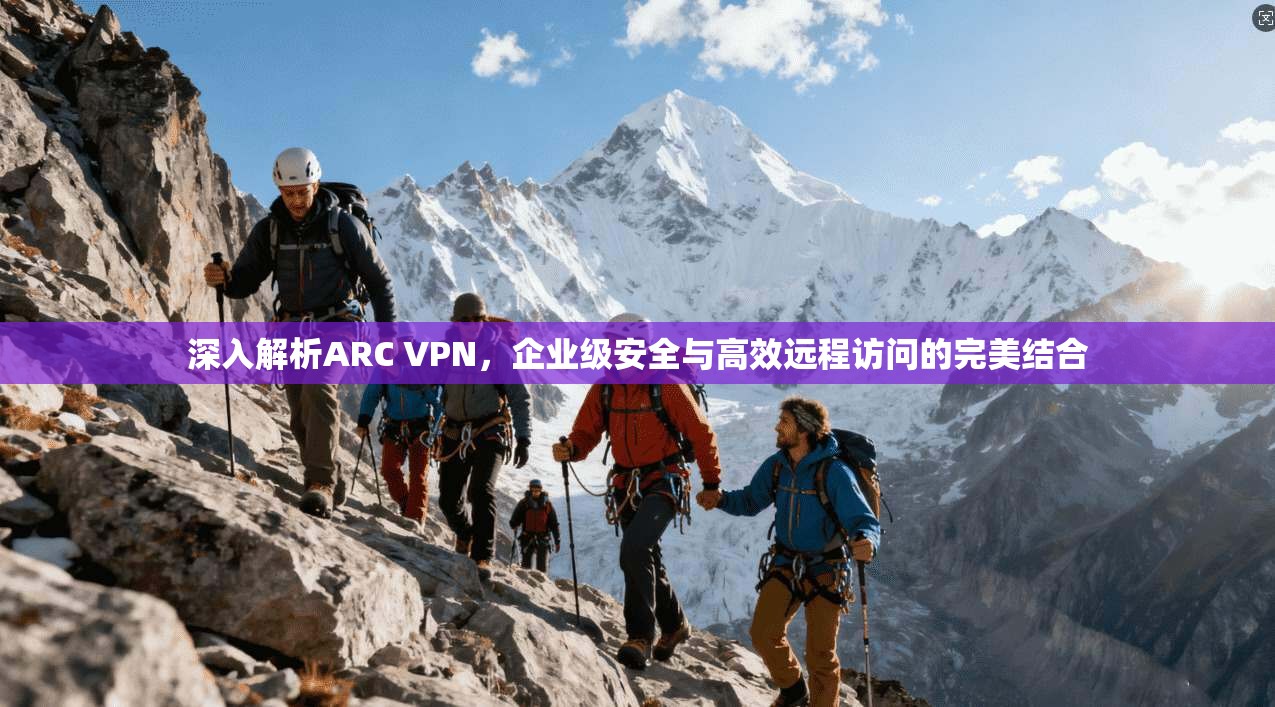 深入解析ARC VPN，企业级安全与高效远程访问的完美结合