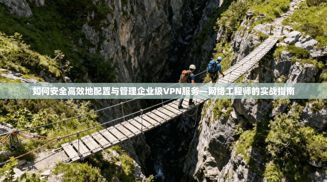如何安全高效地配置与管理企业级VPN服务—网络工程师的实战指南