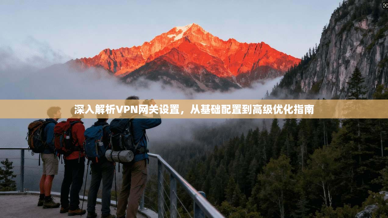 深入解析VPN网关设置，从基础配置到高级优化指南