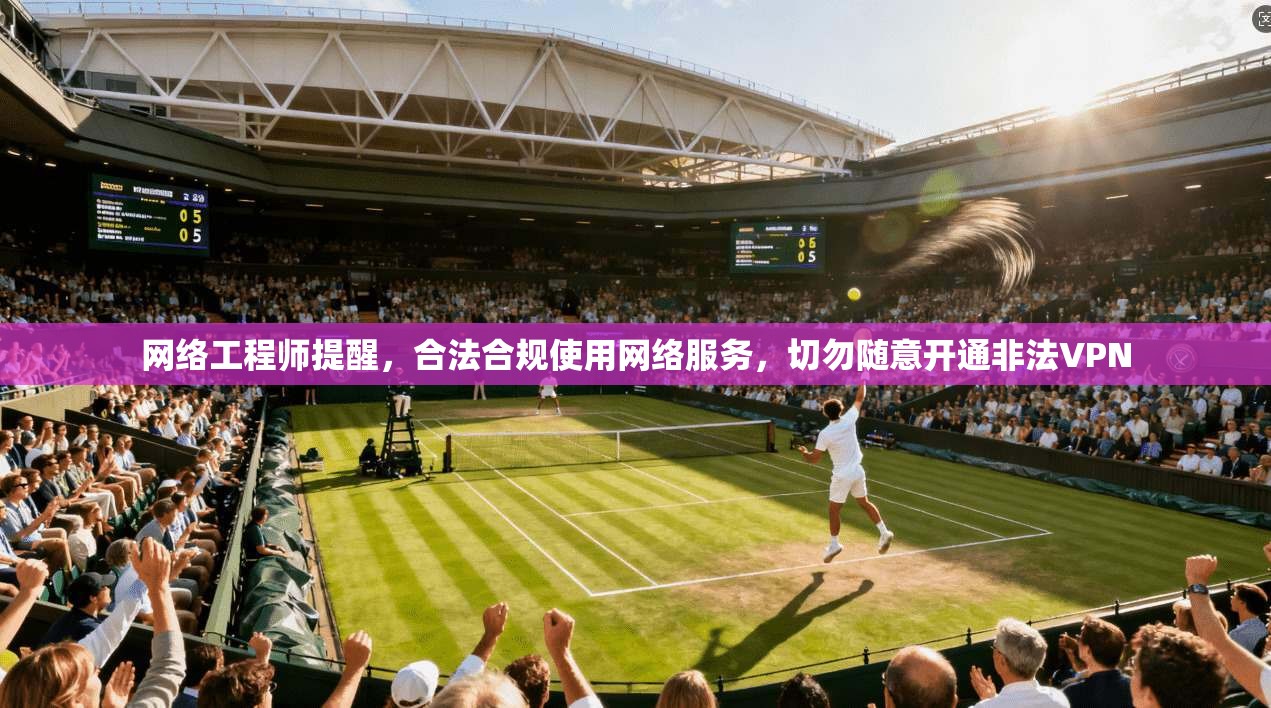 网络工程师提醒，合法合规使用网络服务，切勿随意开通非法VPN
