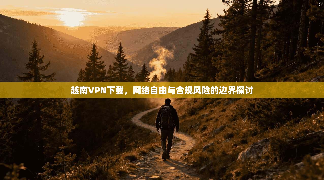 越南VPN下载,网络自由与合规风险的边界探讨 越南VPN下载,网络自由与合规风险的边界探讨