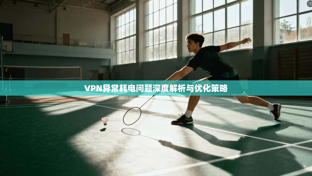 VPN异常耗电问题深度解析与优化策略