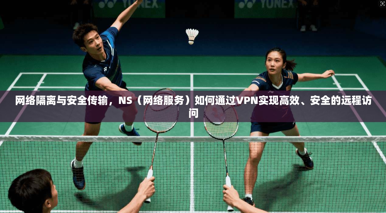 网络隔离与安全传输，NS（网络服务）如何通过VPN实现高效、安全的远程访问