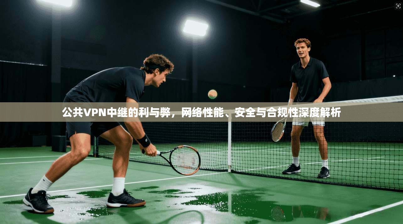 公共VPN中继的利与弊，网络性能、安全与合规性深度解析