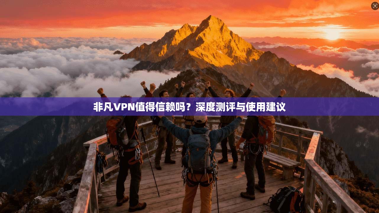 非凡VPN值得信赖吗？深度测评与使用建议