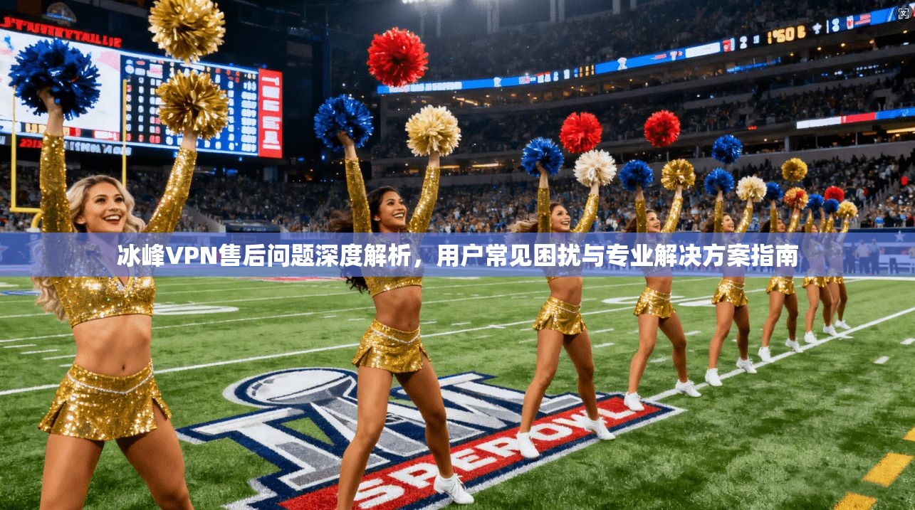 冰峰VPN售后问题深度解析，用户常见困扰与专业解决方案指南
