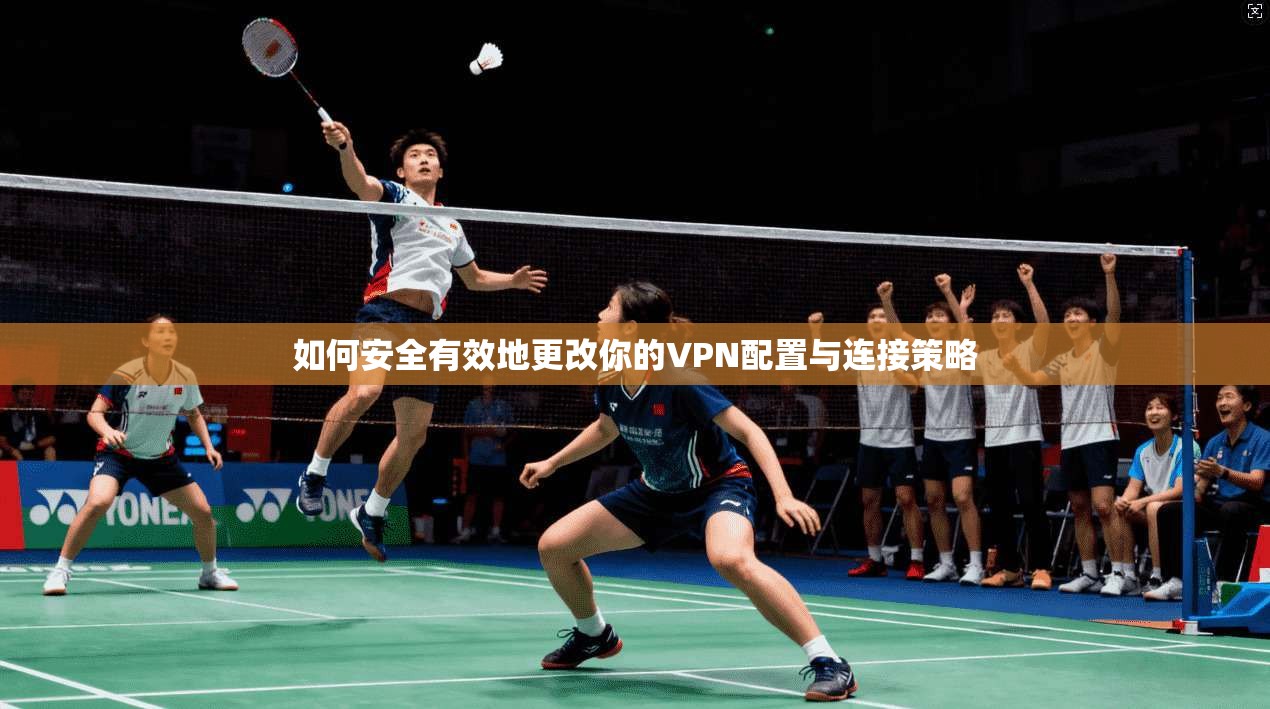如何安全有效地更改你的VPN配置与连接策略