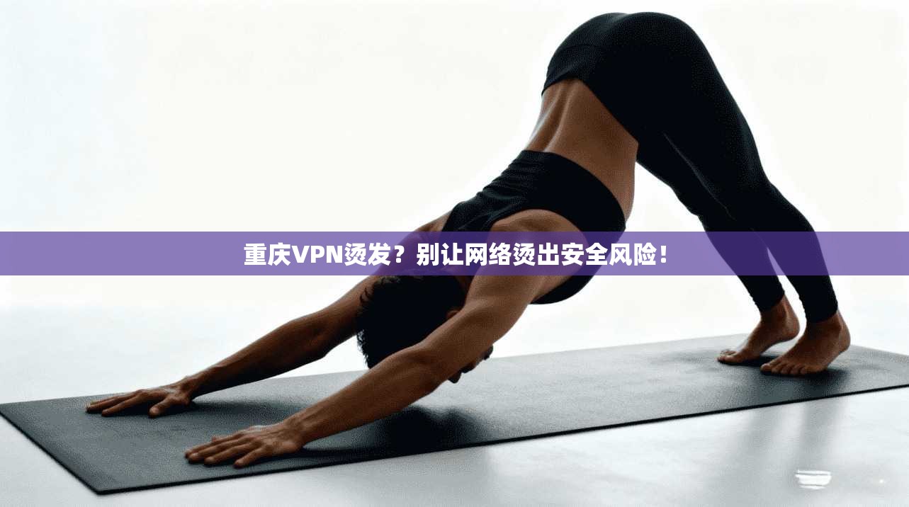 重庆VPN烫发？别让网络烫出安全风险！