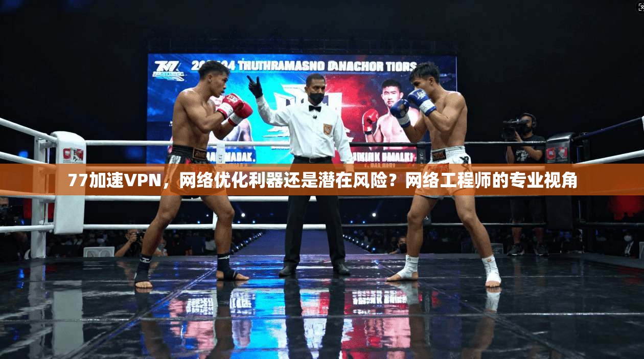 77加速VPN，网络优化利器还是潜在风险？网络工程师的专业视角