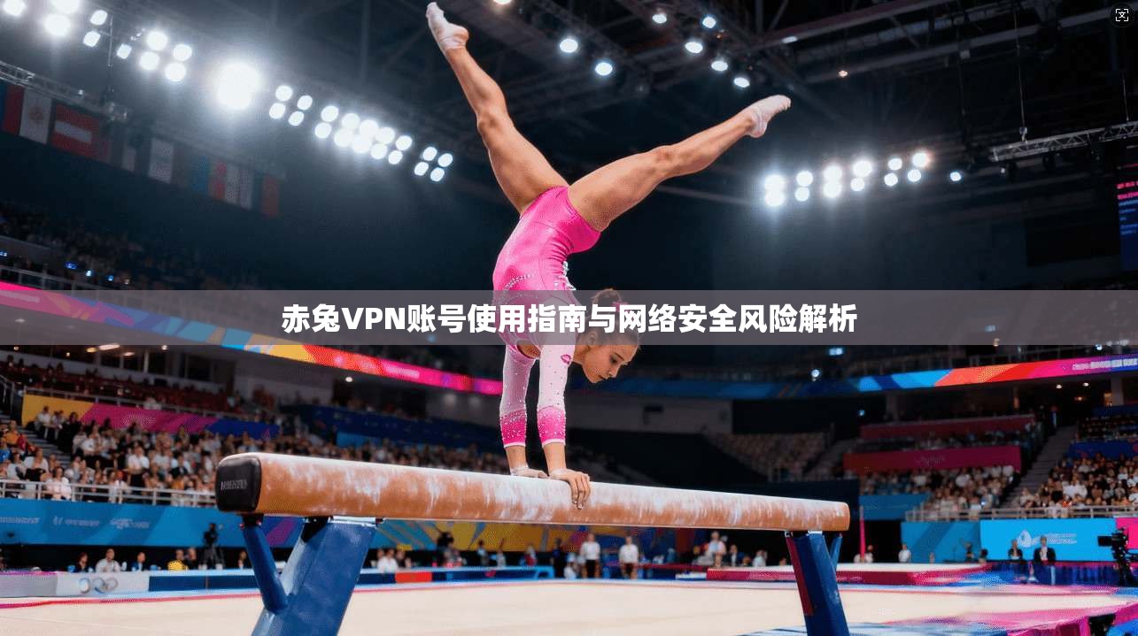 赤兔VPN账号使用指南与网络安全风险解析