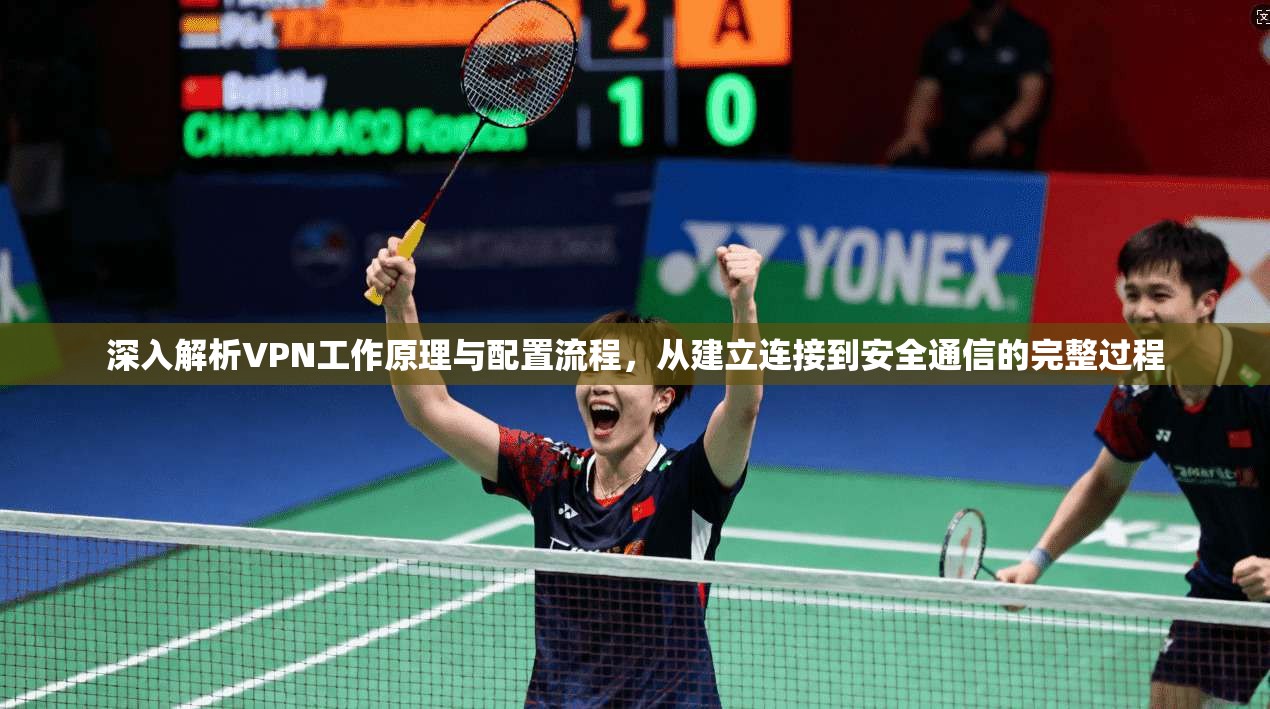 深入解析VPN工作原理与配置流程，从建立连接到安全通信的完整过程