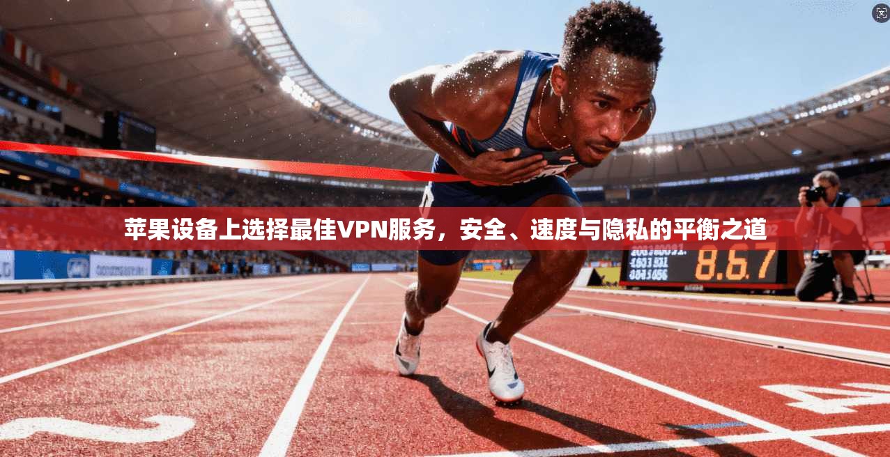 苹果设备上选择最佳VPN服务，安全、速度与隐私的平衡之道