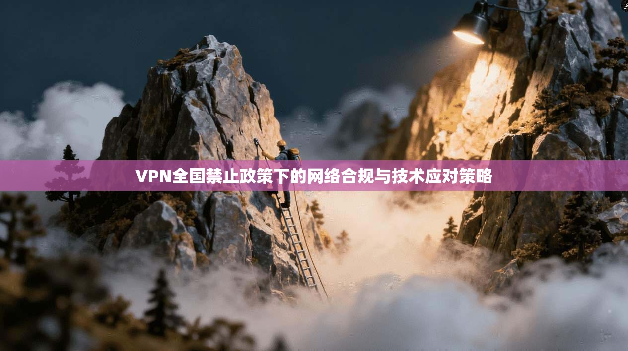 VPN全国禁止政策下的网络合规与技术应对策略