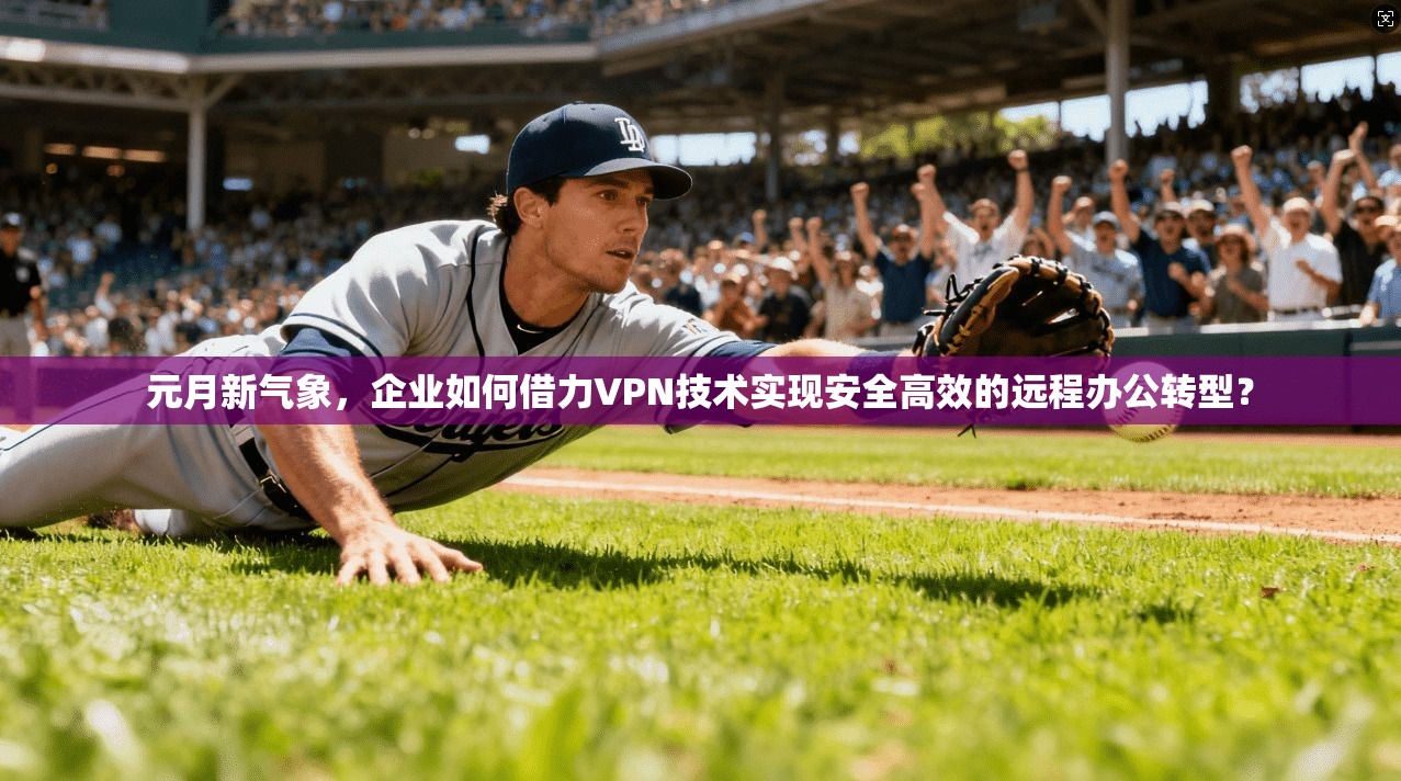 元月新气象，企业如何借力VPN技术实现安全高效的远程办公转型？