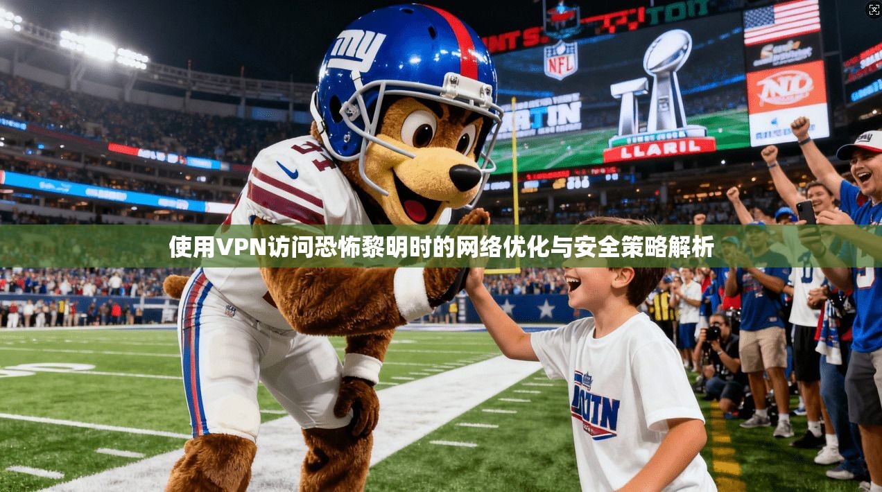 使用VPN访问恐怖黎明时的网络优化与安全策略解析