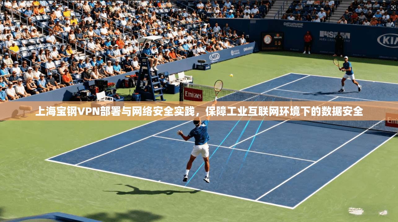 上海宝钢VPN部署与网络安全实践，保障工业互联网环境下的数据安全