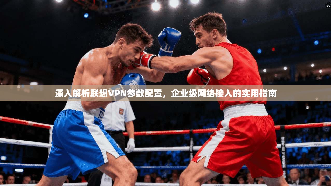 深入解析联想VPN参数配置，企业级网络接入的实用指南