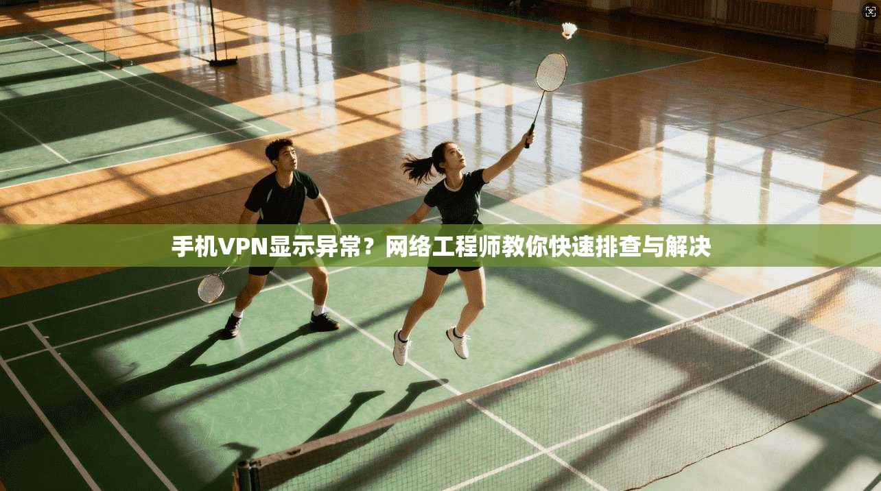 手机VPN显示异常？网络工程师教你快速排查与解决