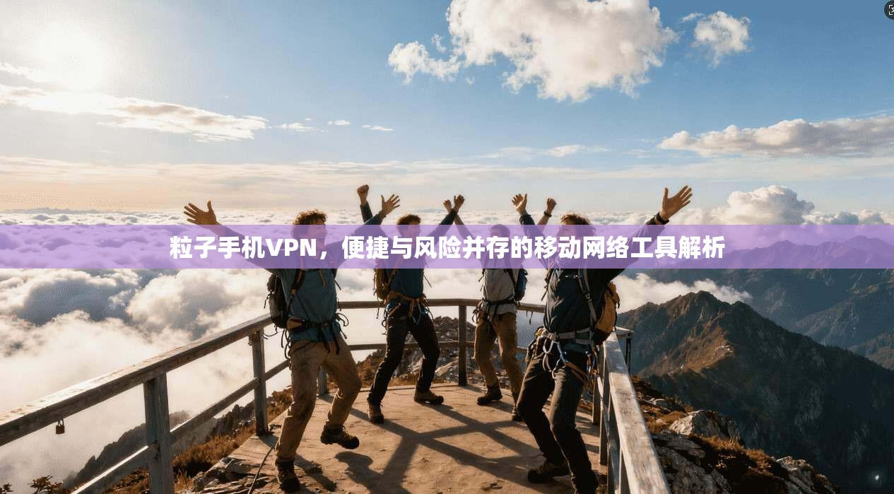 粒子手机VPN，便捷与风险并存的移动网络工具解析