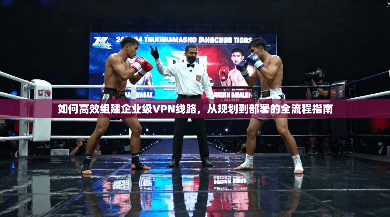 如何高效组建企业级VPN线路，从规划到部署的全流程指南