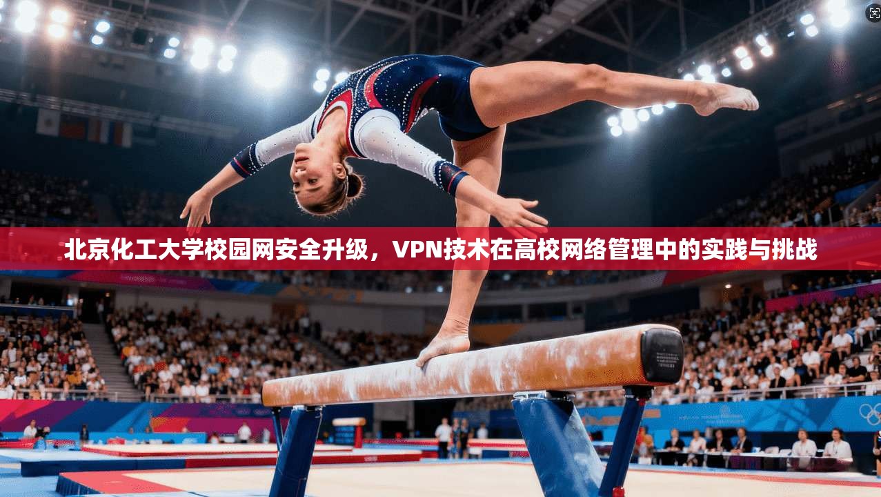 北京化工大学校园网安全升级，VPN技术在高校网络管理中的实践与挑战