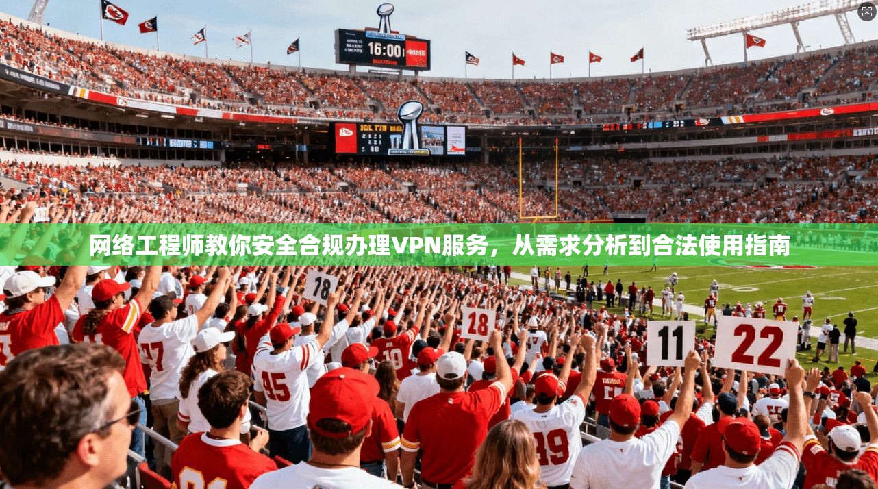 网络工程师教你安全合规办理VPN服务，从需求分析到合法使用指南