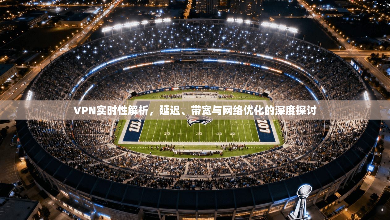 VPN实时性解析，延迟、带宽与网络优化的深度探讨