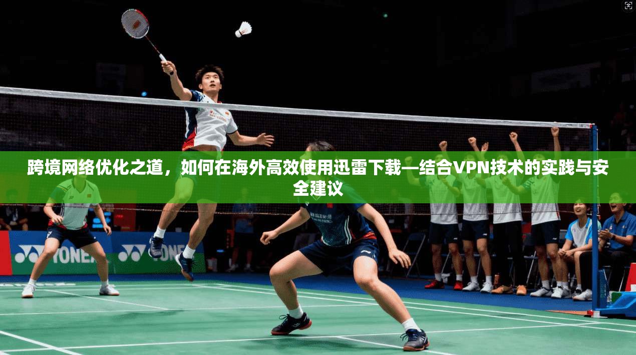 跨境网络优化之道，如何在海外高效使用迅雷下载—结合VPN技术的实践与安全建议