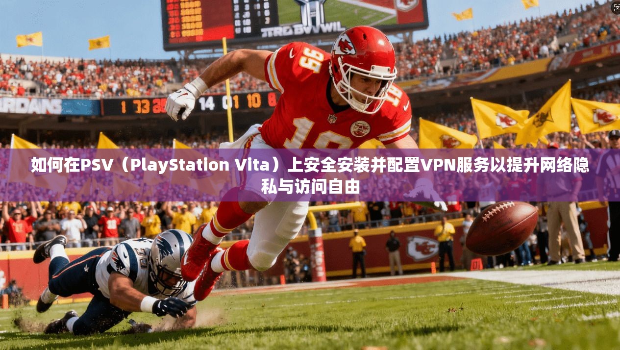 如何在PSV（PlayStation Vita）上安全安装并配置VPN服务以提升网络隐私与访问自由
