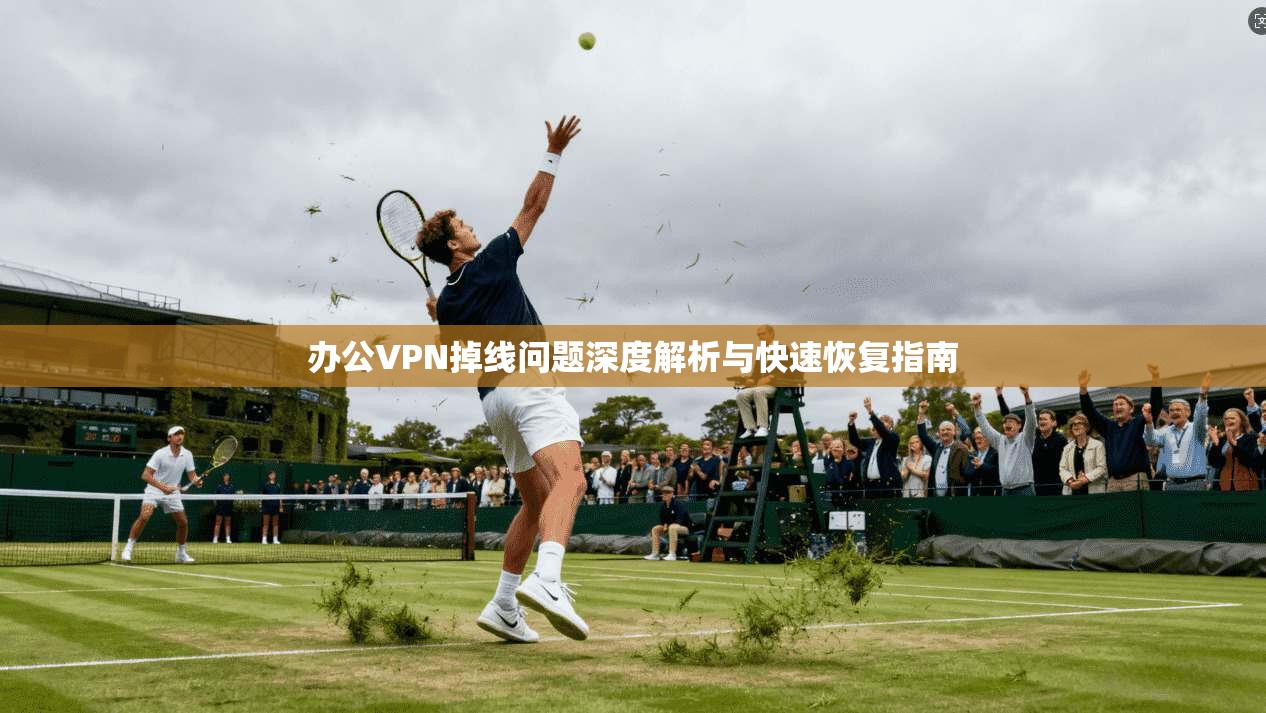 办公VPN掉线问题深度解析与快速恢复指南