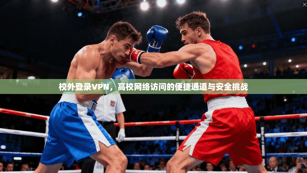 校外登录VPN，高校网络访问的便捷通道与安全挑战